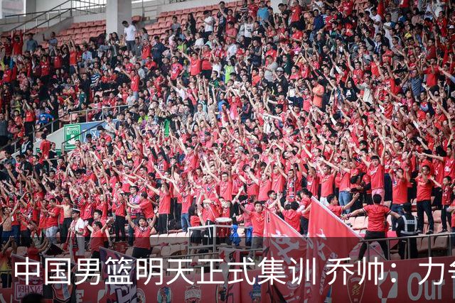 中国男篮明天正式集训 乔帅：力争奥运会门票