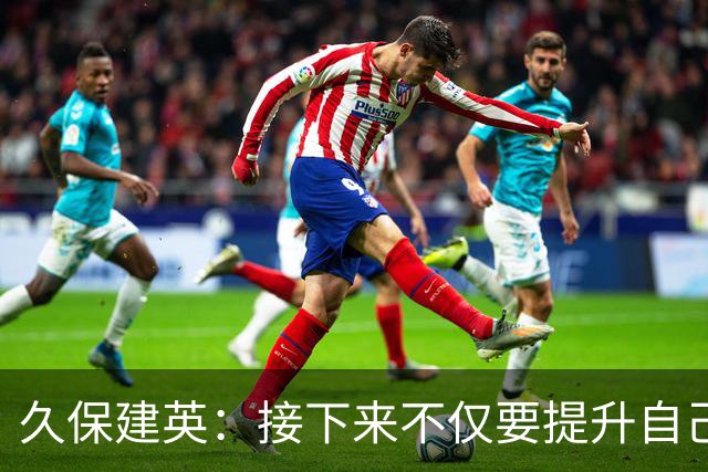 久保建英：接下来不仅要提升自己还要管理好身体，不能再拖累球队