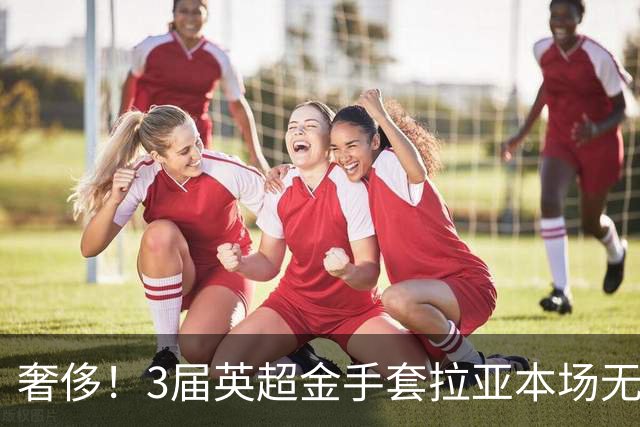 奢侈！3届英超金手套拉亚本场无缘先发，乌奈西蒙仍是西班牙一门
